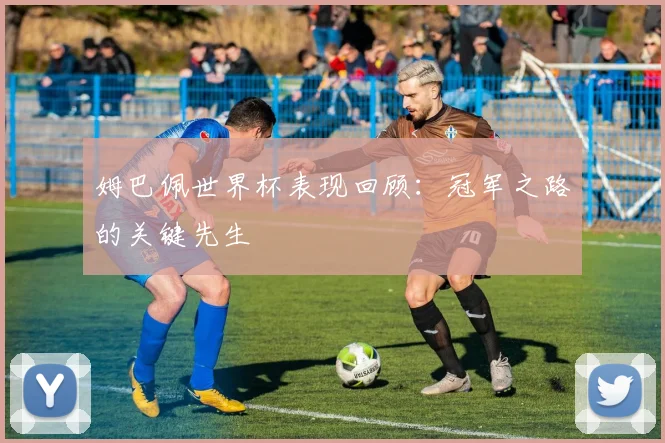姆巴佩世界杯表现回顾:冠军之路的关键先生