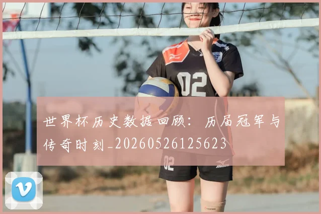 世界杯历史数据回顾：历届冠军与传奇时刻_20260526125623