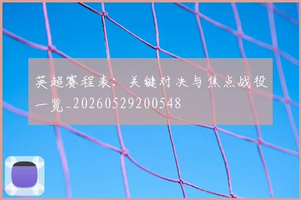 英超赛程表：关键对决与焦点战役一览_20260529200548