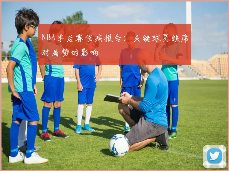 NBA季后赛伤病报告：关键球员缺席对局势的影响