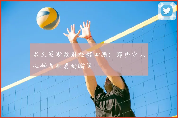尤文图斯欧冠征程回顾：那些令人心碎与狂喜的瞬间