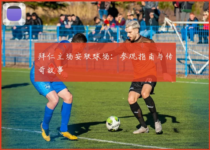 拜仁主场安联球场:参观指南与传奇故事