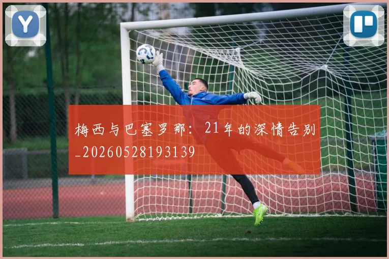 梅西与巴塞罗那：21年的深情告别_20260528193139