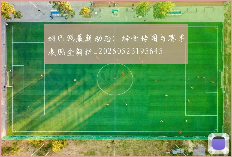 姆巴佩最新动态：转会传闻与赛季表现全解析_20260523195645