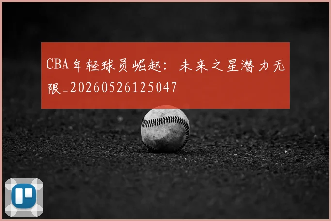 CBA年轻球员崛起：未来之星潜力无限_20260526125047