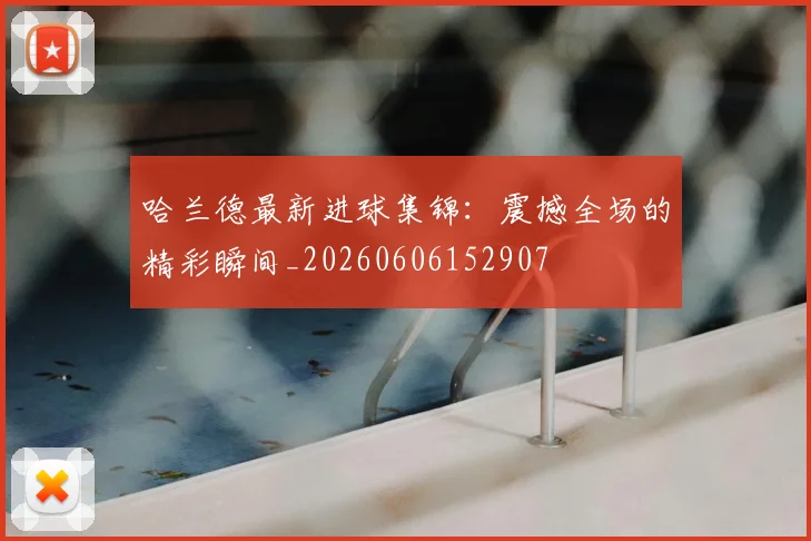 哈兰德最新进球集锦：震撼全场的精彩瞬间_20260606152907
