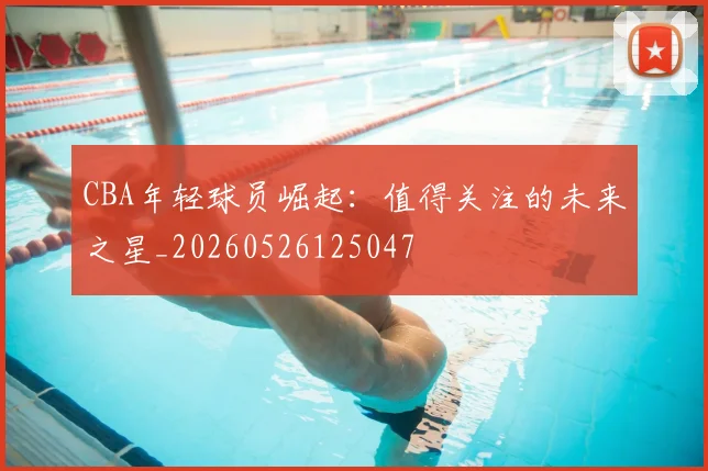 CBA年轻球员崛起：值得关注的未来之星_20260526125047