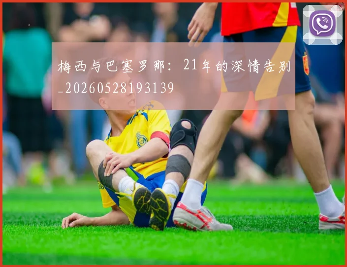 梅西与巴塞罗那：21年的深情告别_20260528193139