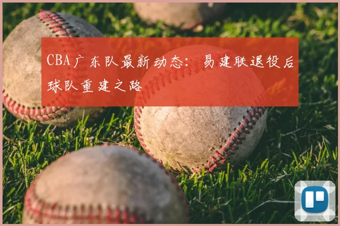 CBA广东队最新动态：易建联退役后球队重建之路
