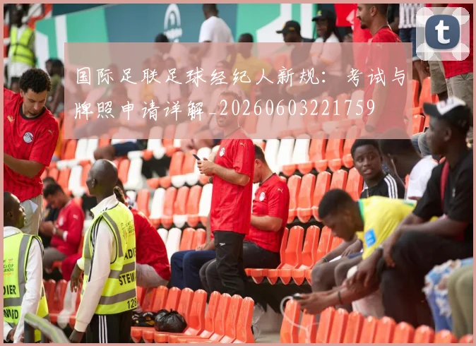 国际足联足球经纪人新规：考试与牌照申请详解_20260603221759