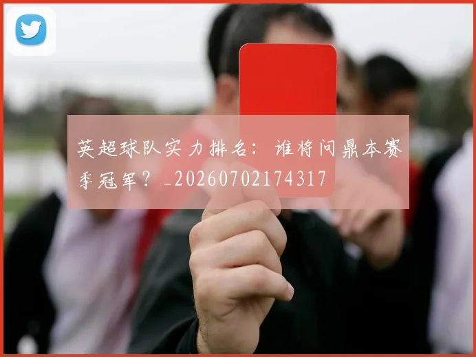 英超球队实力排名：谁将问鼎本赛季冠军？_20260702174317