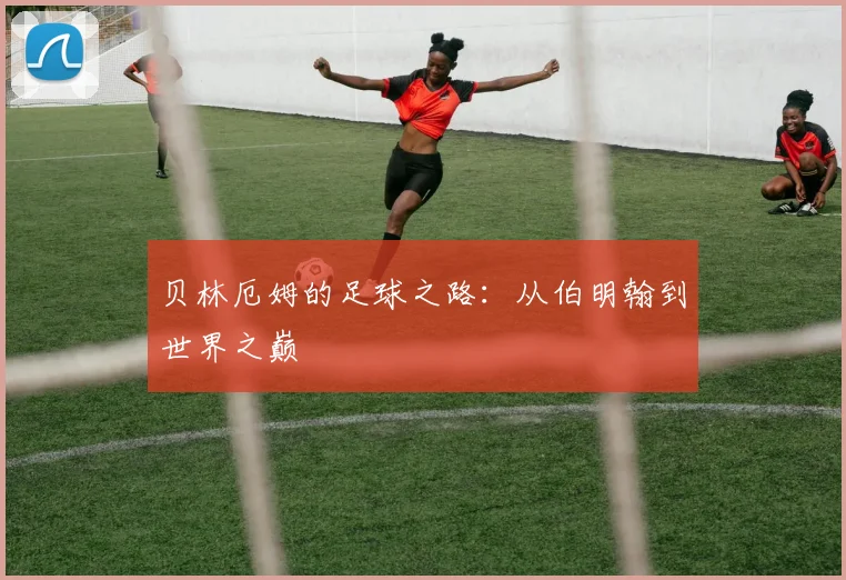 贝林厄姆的足球之路：从伯明翰到世界之巅