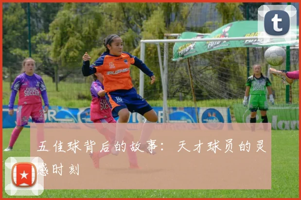 五佳球背后的故事：天才球员的灵感时刻