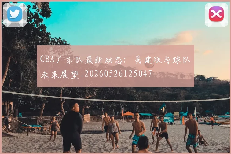 CBA广东队最新动态：易建联与球队未来展望_20260526125047