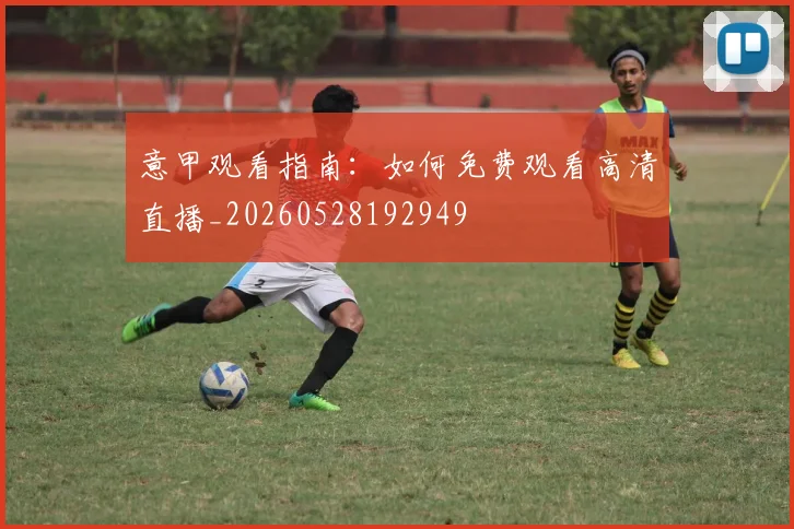 意甲观看指南：如何免费观看高清直播_20260528192949