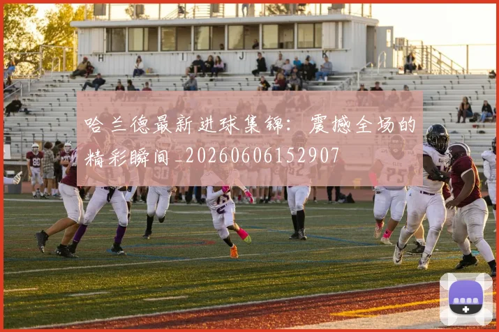 哈兰德最新进球集锦：震撼全场的精彩瞬间_20260606152907