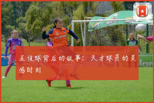 五佳球背后的故事：天才球员的灵感时刻