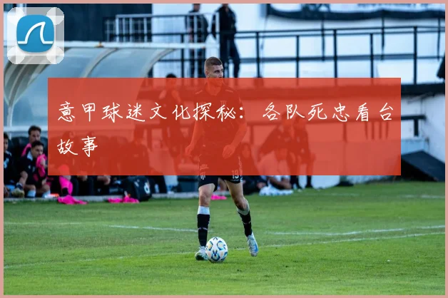 意甲球迷文化探秘：各队死忠看台故事