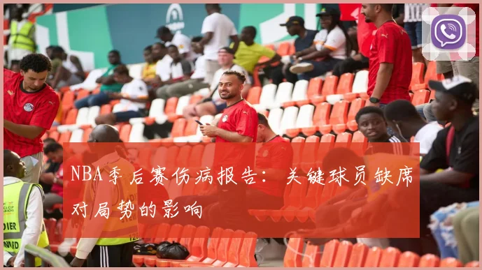 NBA季后赛伤病报告：关键球员缺席对局势的影响