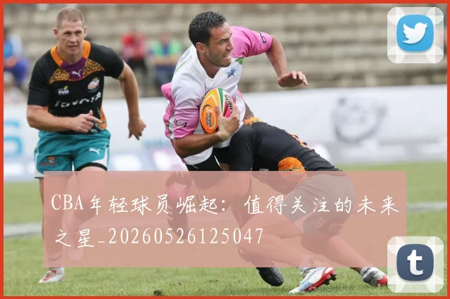 CBA年轻球员崛起:值得关注的未来之星_20260526125047
