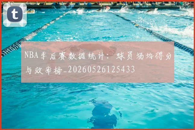 NBA季后赛数据统计:球员场均得分与效率榜_20260526125433