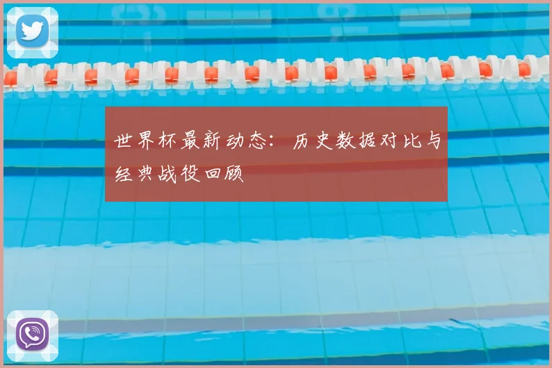 世界杯最新动态：历史数据对比与经典战役回顾