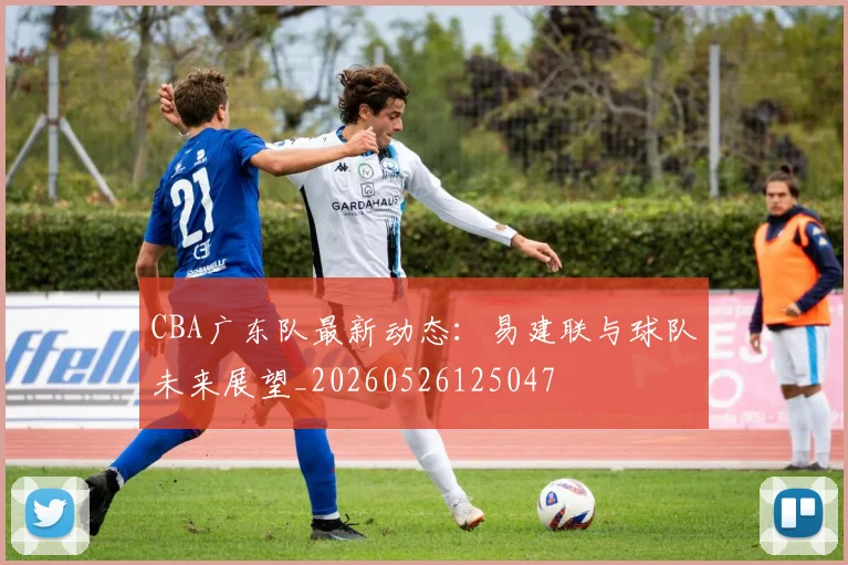 CBA广东队最新动态：易建联与球队未来展望_20260526125047