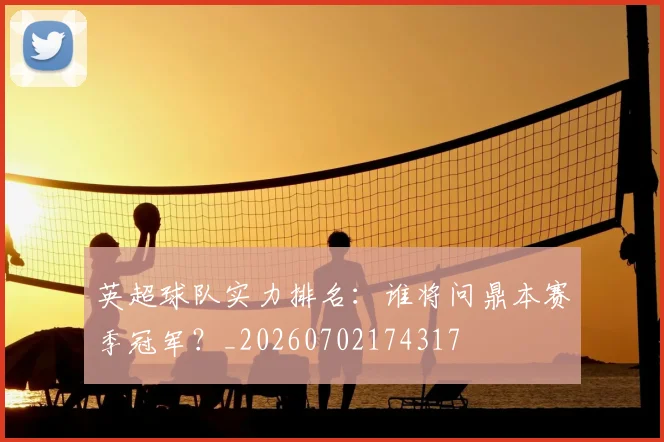 英超球队实力排名：谁将问鼎本赛季冠军？_20260702174317