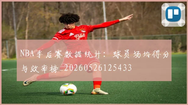 NBA季后赛数据统计:球员场均得分与效率榜_20260526125433
