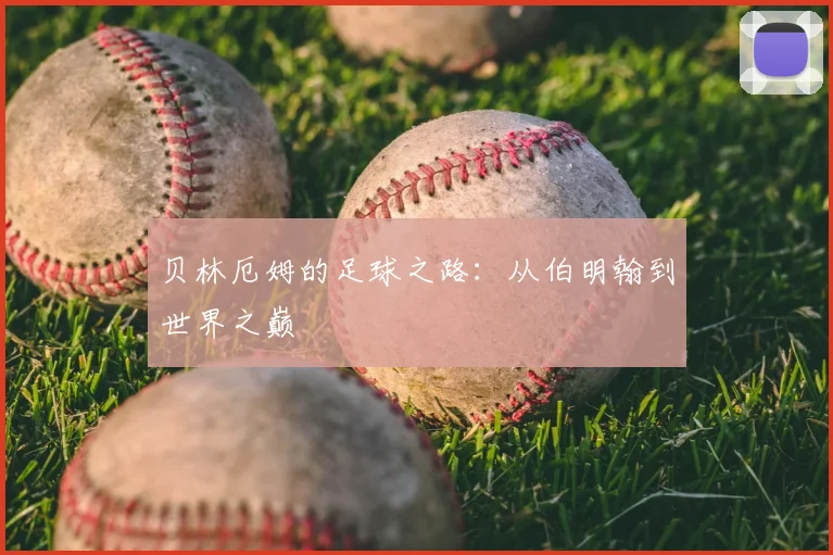 贝林厄姆的足球之路：从伯明翰到世界之巅