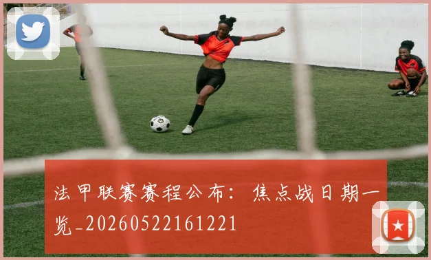 法甲联赛赛程公布：焦点战日期一览_20260522161221